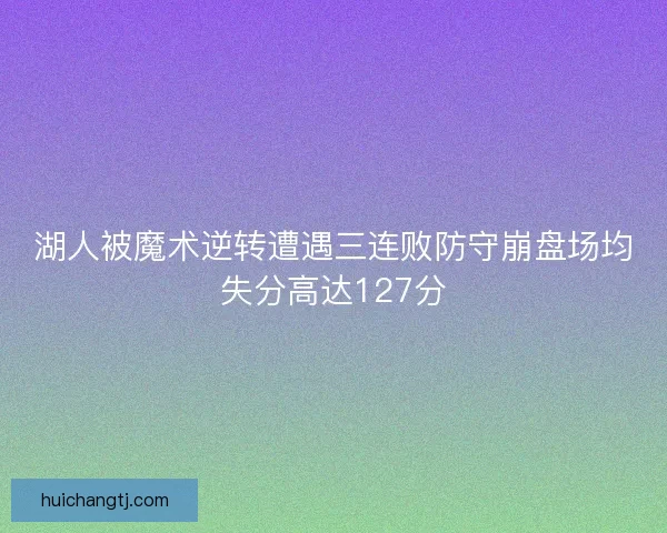 湖人被魔术逆转遭遇三连败防守崩盘场均失分高达127分