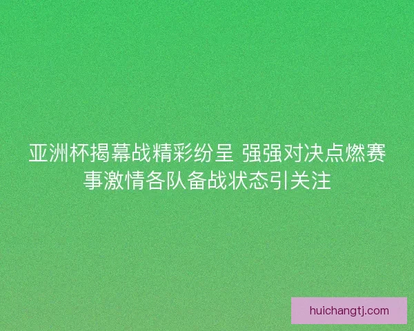 亚洲杯揭幕战精彩纷呈 强强对决点燃赛事激情各队备战状态引关注