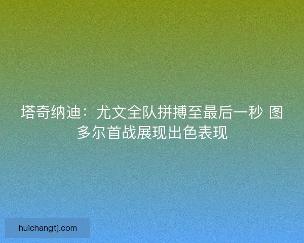 塔奇纳迪：尤文全队拼搏至最后一秒 图多尔首战展现出色表现