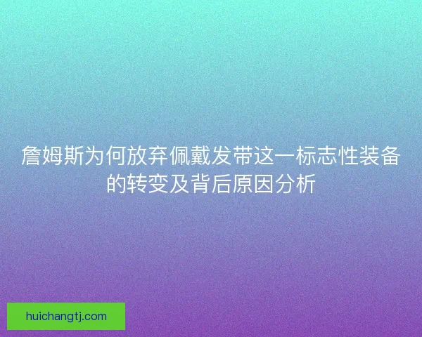 詹姆斯为何放弃佩戴发带这一标志性装备的转变及背后原因分析