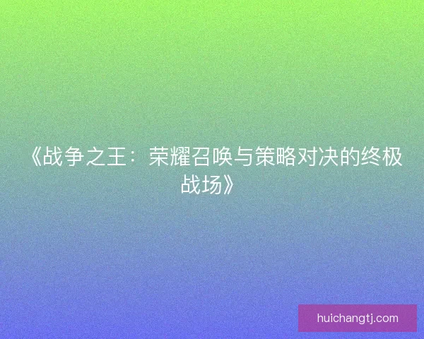《战争之王：荣耀召唤与策略对决的终极战场》