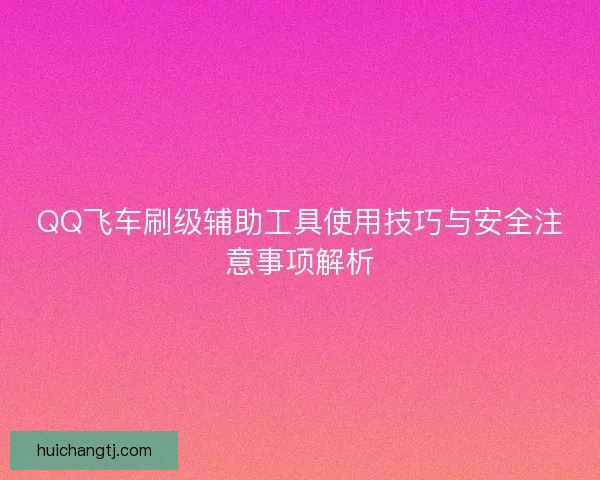 QQ飞车刷级辅助工具使用技巧与安全注意事项解析