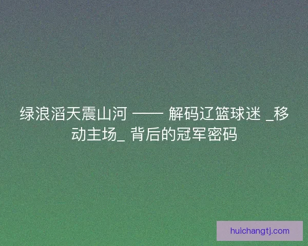 绿浪滔天震山河 —— 解码辽篮球迷 _移动主场_ 背后的冠军密码