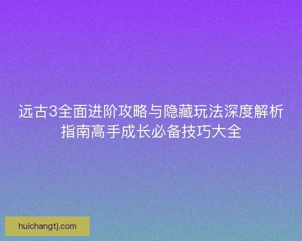 远古3全面进阶攻略与隐藏玩法深度解析指南高手成长必备技巧大全