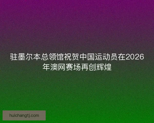 驻墨尔本总领馆祝贺中国运动员在2026年澳网赛场再创辉煌