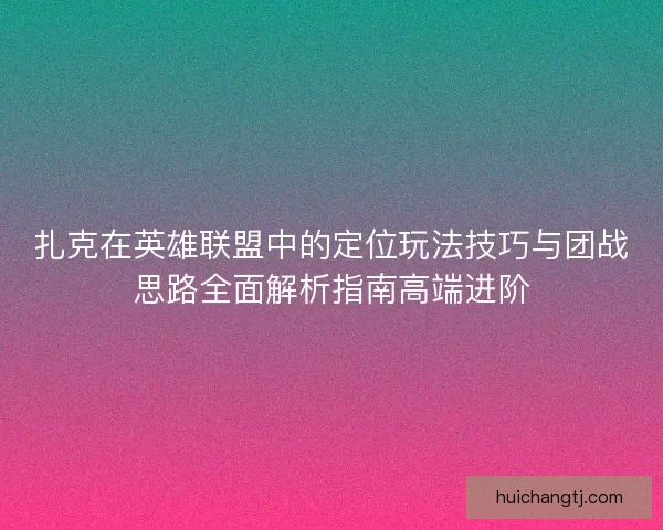 扎克在英雄联盟中的定位玩法技巧与团战思路全面解析指南高端进阶