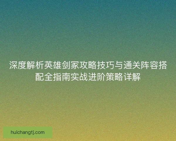 深度解析英雄剑冢攻略技巧与通关阵容搭配全指南实战进阶策略详解
