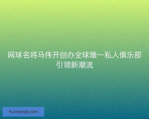 网球名将马伟开创办全球唯一私人俱乐部引领新潮流