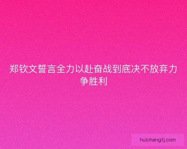 郑钦文誓言全力以赴奋战到底决不放弃力争胜利