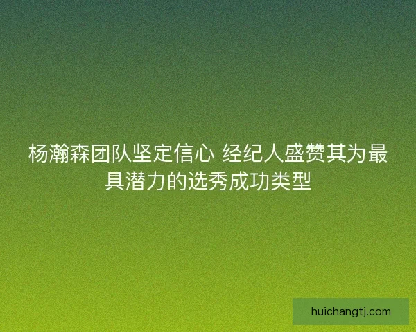 杨瀚森团队坚定信心 经纪人盛赞其为最具潜力的选秀成功类型