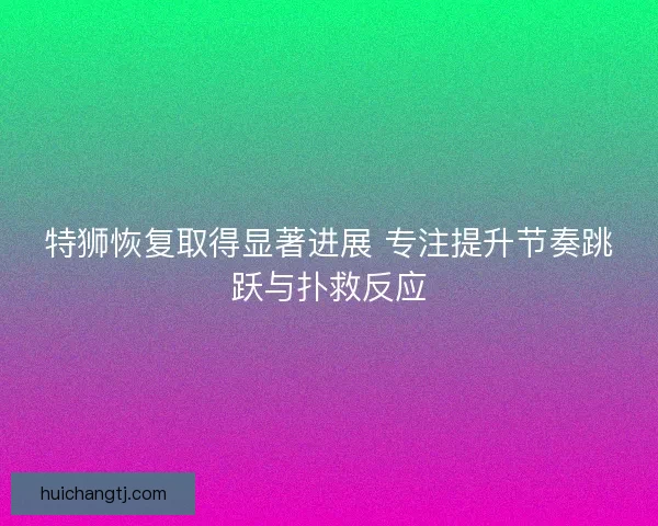 特狮恢复取得显著进展 专注提升节奏跳跃与扑救反应
