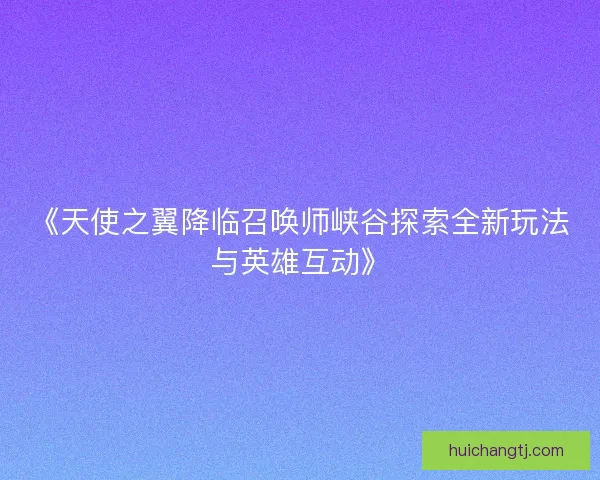 《天使之翼降临召唤师峡谷探索全新玩法与英雄互动》