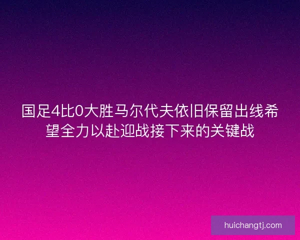 国足4比0大胜马尔代夫依旧保留出线希望全力以赴迎战接下来的关键战