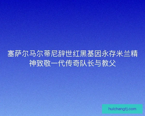 塞萨尔马尔蒂尼辞世红黑基因永存米兰精神致敬一代传奇队长与教父